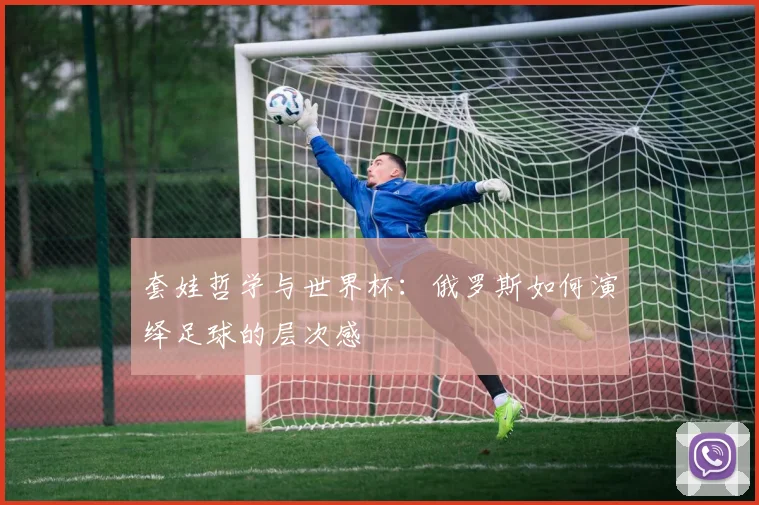套娃哲学与世界杯:俄罗斯如何演绎足球的层次感
