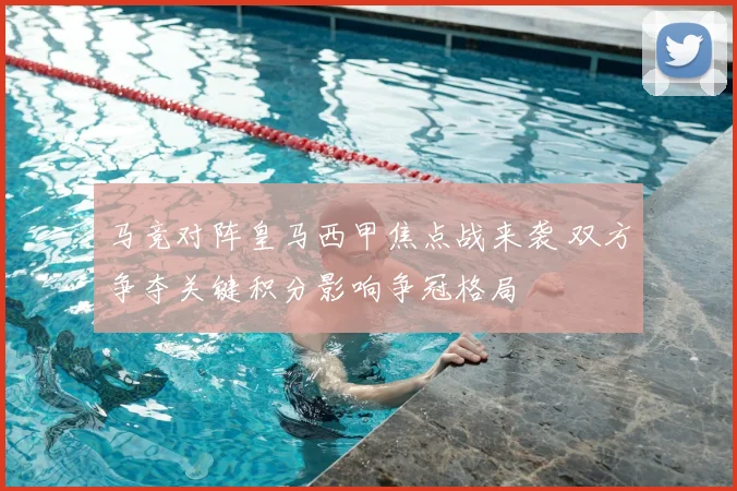 马竞对阵皇马西甲焦点战来袭 双方争夺关键积分影响争冠格局
