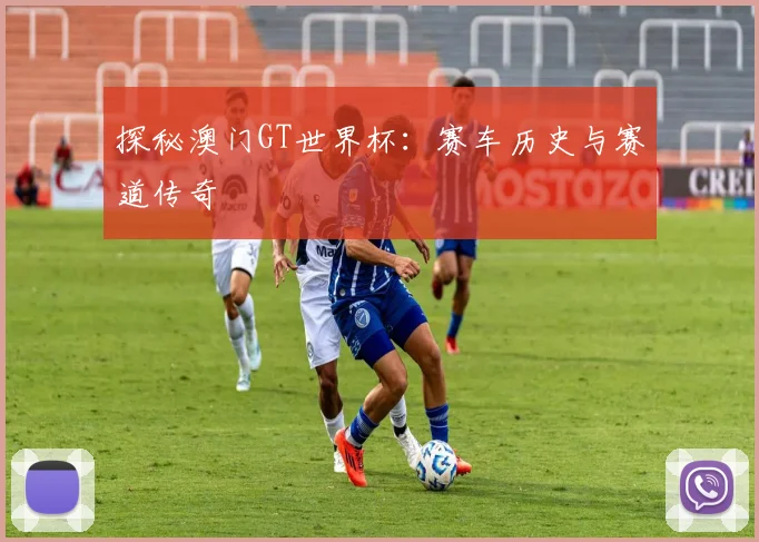 探秘澳门GT世界杯:赛车历史与赛道传奇