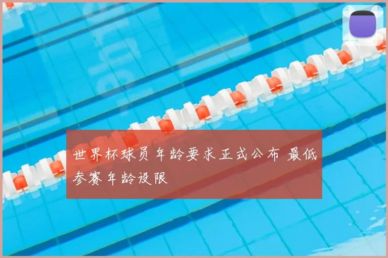 世界杯球员年龄要求正式公布 最低参赛年龄设限