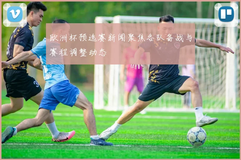 欧洲杯预选赛新闻聚焦各队备战与赛程调整动态