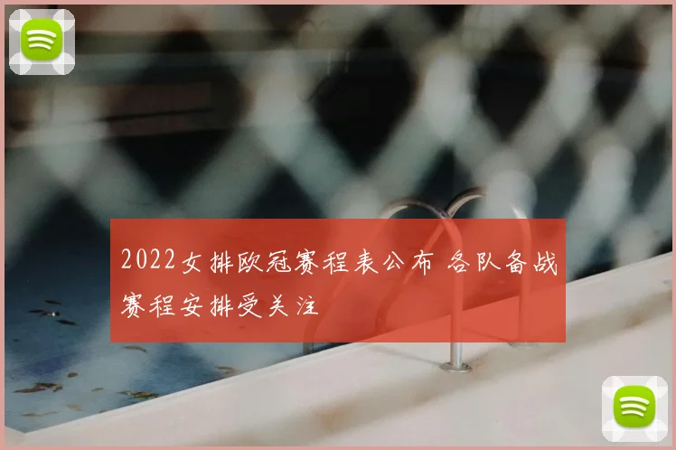 2022女排欧冠赛程表公布 各队备战赛程安排受关注