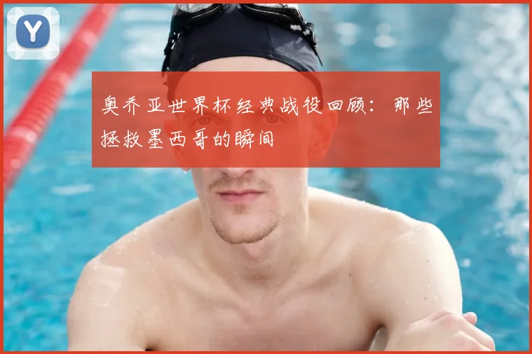 奥乔亚世界杯经典战役回顾:那些拯救墨西哥的瞬间