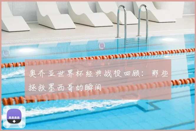 奥乔亚世界杯经典战役回顾:那些拯救墨西哥的瞬间