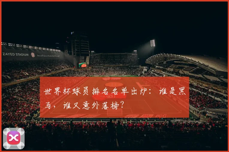 世界杯球员排名名单出炉:谁是黑马,谁又意外落榜?