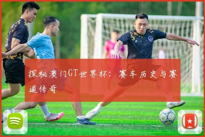探秘澳门GT世界杯:赛车历史与赛道传奇