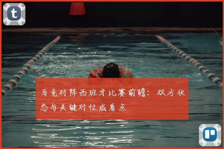 马竞对阵西班牙比赛前瞻:双方状态与关键对位成看点