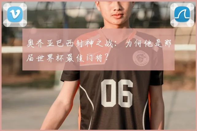 奥乔亚巴西封神之战:为何他是那届世界杯最佳门将?