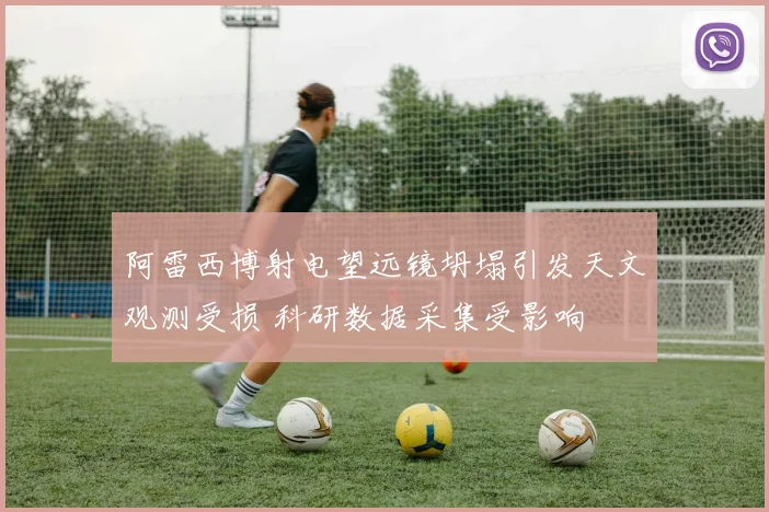阿雷西博射电望远镜坍塌引发天文观测受损 科研数据采集受影响