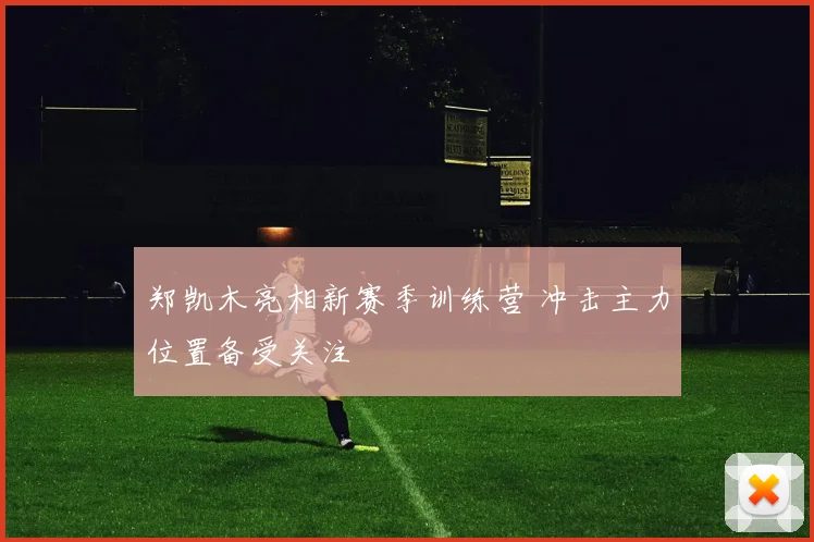 郑凯木亮相新赛季训练营 冲击主力位置备受关注