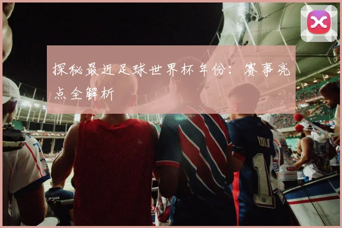 探秘最近足球世界杯年份:赛事亮点全解析