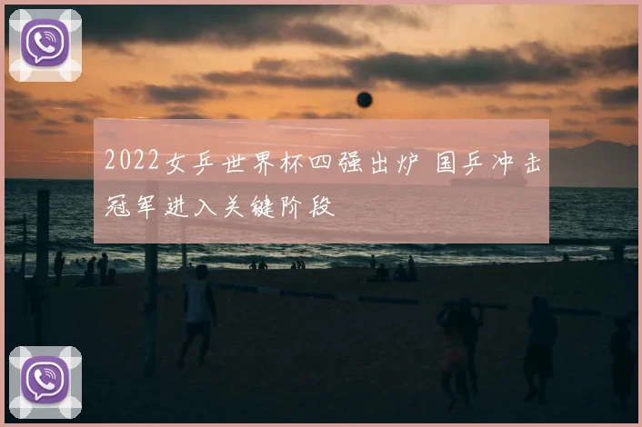 2022女乒世界杯四强出炉 国乒冲击冠军进入关键阶段