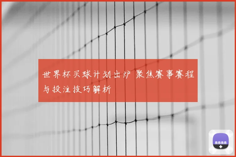 世界杯买球计划出炉 聚焦赛事赛程与投注技巧解析