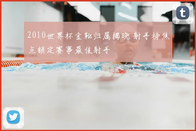 2010世界杯金靴归属揭晓 射手榜焦点锁定赛事最佳射手
