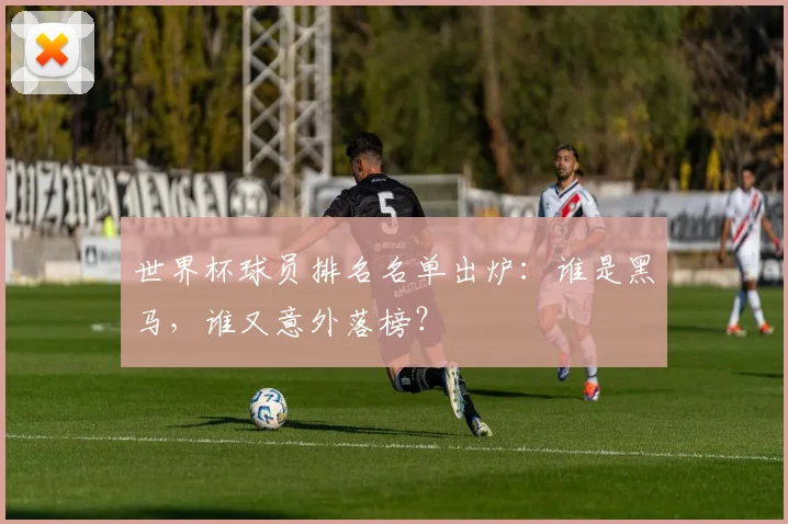 世界杯球员排名名单出炉:谁是黑马,谁又意外落榜?