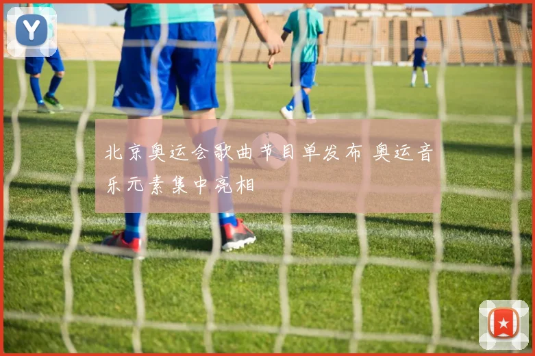 北京奥运会歌曲节目单发布 奥运音乐元素集中亮相