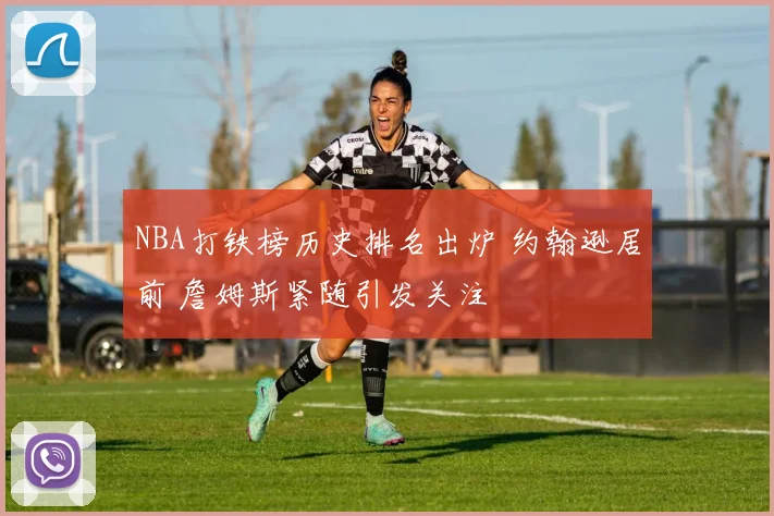 NBA打铁榜历史排名出炉 约翰逊居前 詹姆斯紧随引发关注