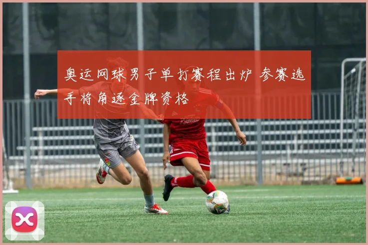 奥运网球男子单打赛程出炉 参赛选手将角逐金牌资格