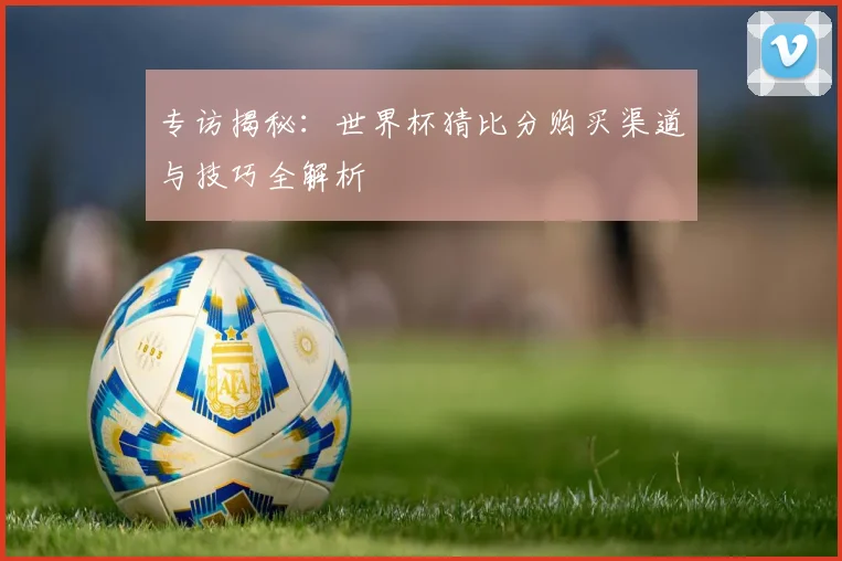专访揭秘：世界杯猜比分购买渠道与技巧全解析