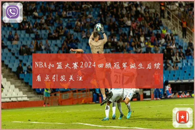 NBA扣篮大赛2024回顾冠军诞生后续看点引发关注