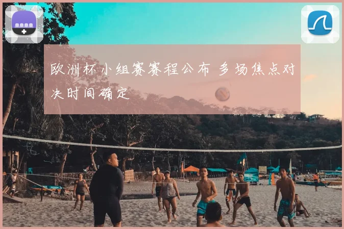 欧洲杯小组赛赛程公布 多场焦点对决时间确定
