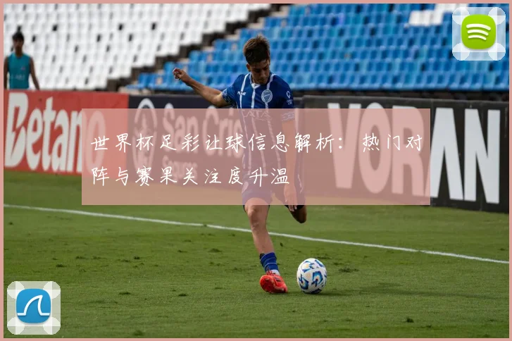 世界杯足彩让球信息解析：热门对阵与赛果关注度升温