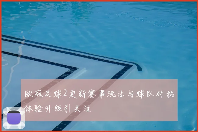 欧冠足球2更新赛事玩法与球队对抗体验升级引关注