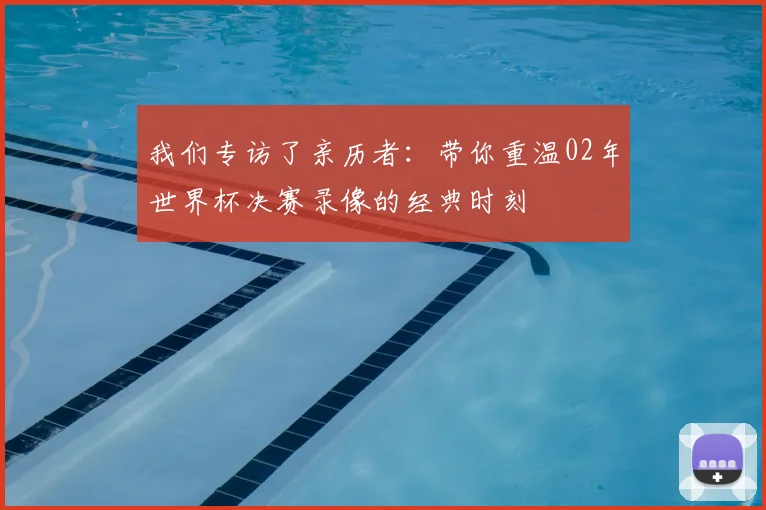 我们专访了亲历者：带你重温02年世界杯决赛录像的经典时刻