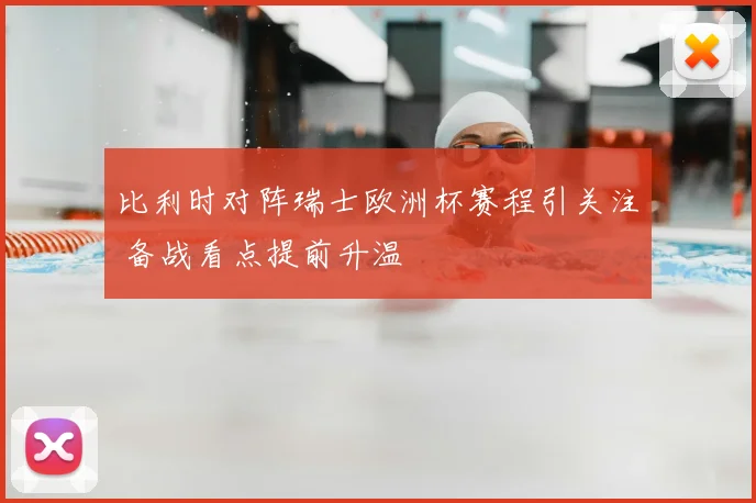 比利时对阵瑞士欧洲杯赛程引关注 备战看点提前升温