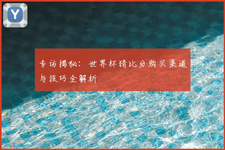 专访揭秘:世界杯猜比分购买渠道与技巧全解析