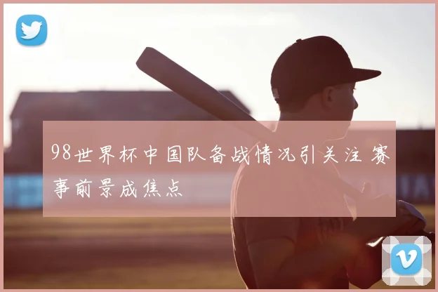 98世界杯中国队备战情况引关注 赛事前景成焦点
