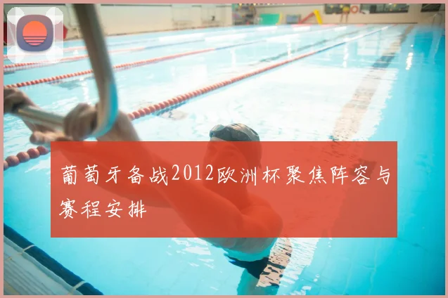 葡萄牙备战2012欧洲杯聚焦阵容与赛程安排