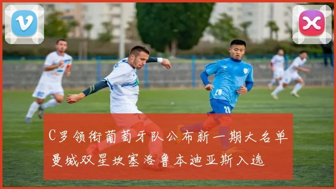 C罗领衔葡萄牙队公布新一期大名单曼城双星坎塞洛鲁本迪亚斯入选