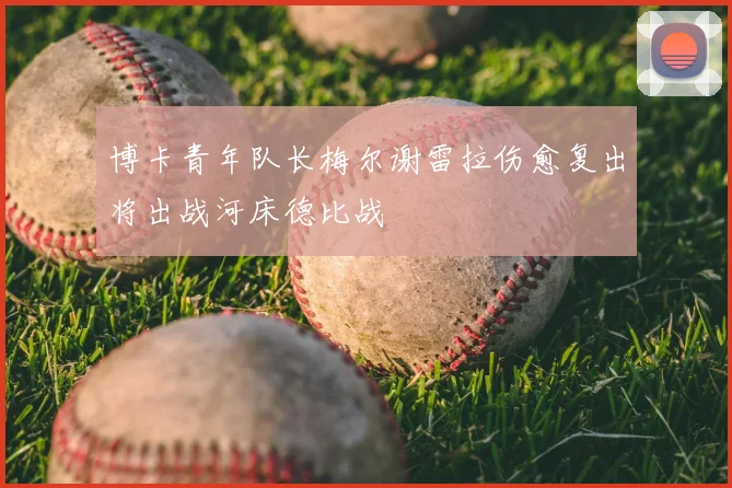 博卡青年队长梅尔谢雷拉伤愈复出将出战河床德比战