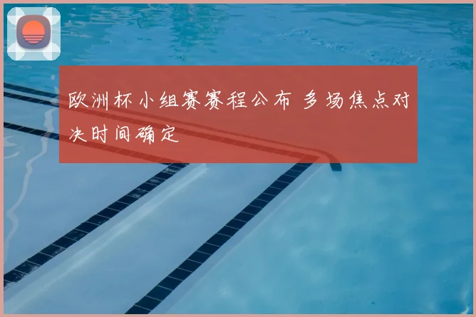 欧洲杯小组赛赛程公布 多场焦点对决时间确定