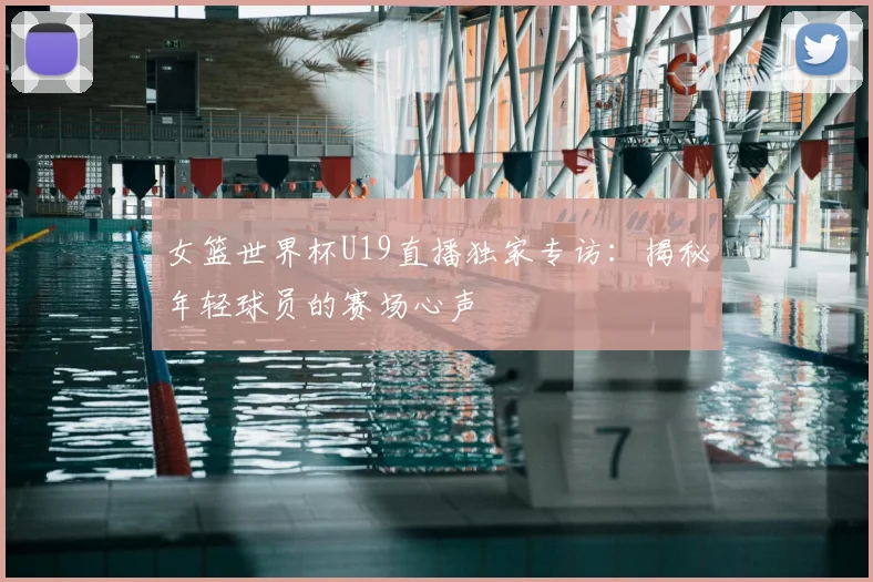 女篮世界杯U19直播独家专访:揭秘年轻球员的赛场心声