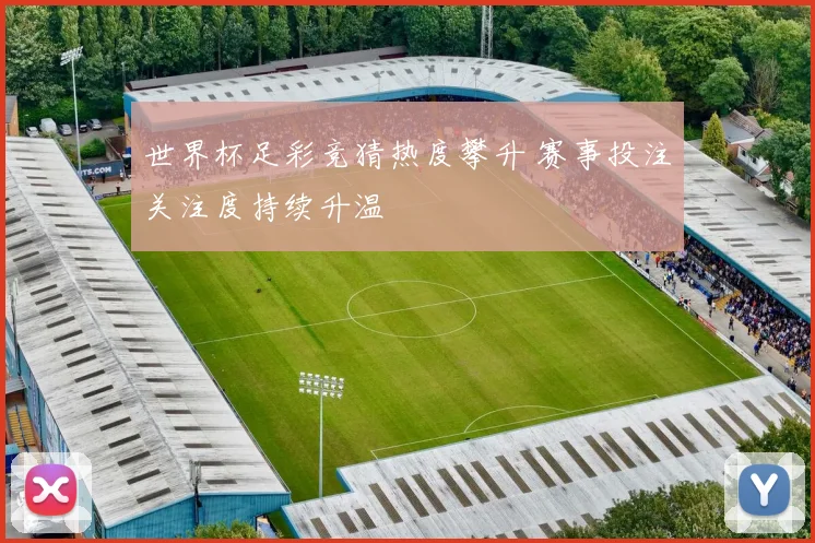 世界杯足彩竞猜热度攀升 赛事投注关注度持续升温