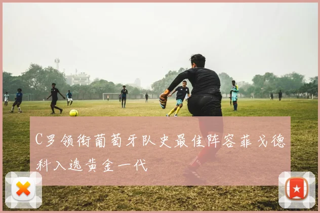 C罗领衔葡萄牙队史最佳阵容菲戈德科入选黄金一代