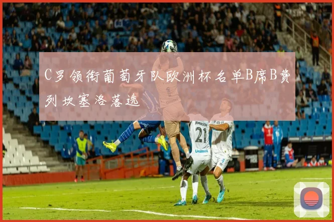 C罗领衔葡萄牙队欧洲杯名单B席B费列坎塞洛落选