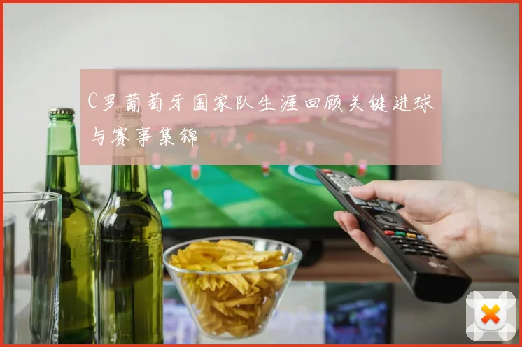 C罗葡萄牙国家队生涯回顾关键进球与赛事集锦