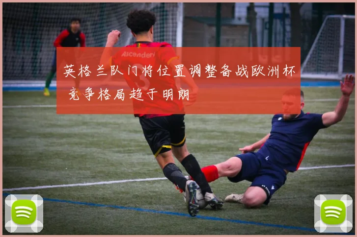 英格兰队门将位置调整备战欧洲杯 竞争格局趋于明朗