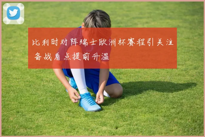 比利时对阵瑞士欧洲杯赛程引关注 备战看点提前升温