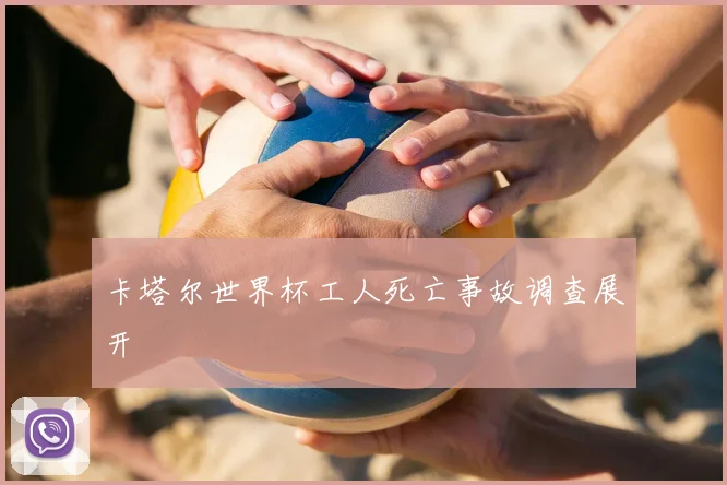卡塔尔世界杯工人死亡事故调查展开