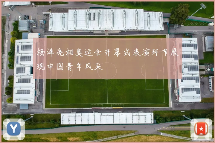 杨洋亮相奥运会开幕式表演环节展现中国青年风采