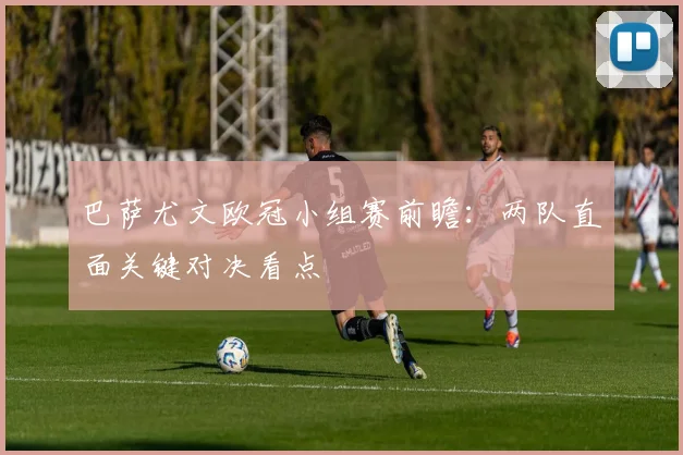 巴萨尤文欧冠小组赛前瞻:两队直面关键对决看点