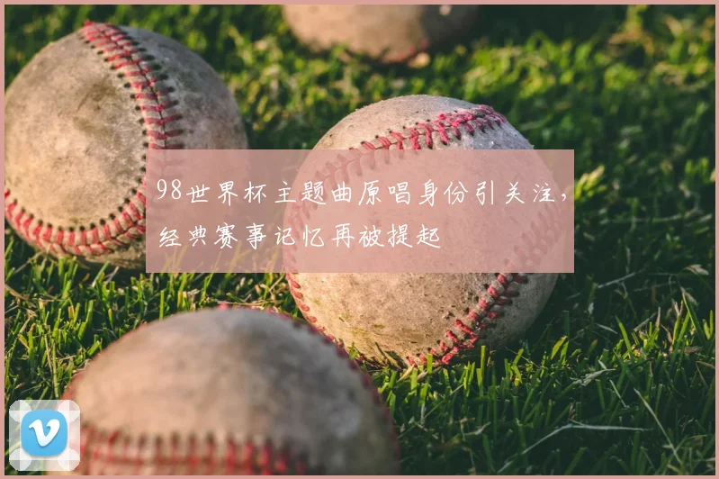 98世界杯主题曲原唱身份引关注，经典赛事记忆再被提起