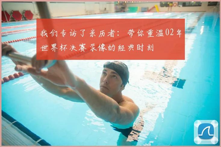我们专访了亲历者:带你重温02年世界杯决赛录像的经典时刻