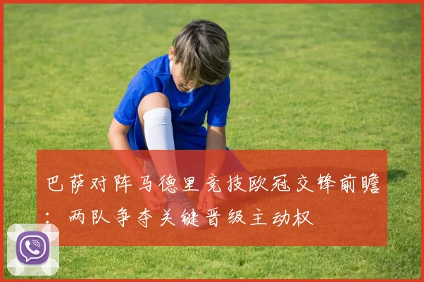 巴萨对阵马德里竞技欧冠交锋前瞻：两队争夺关键晋级主动权