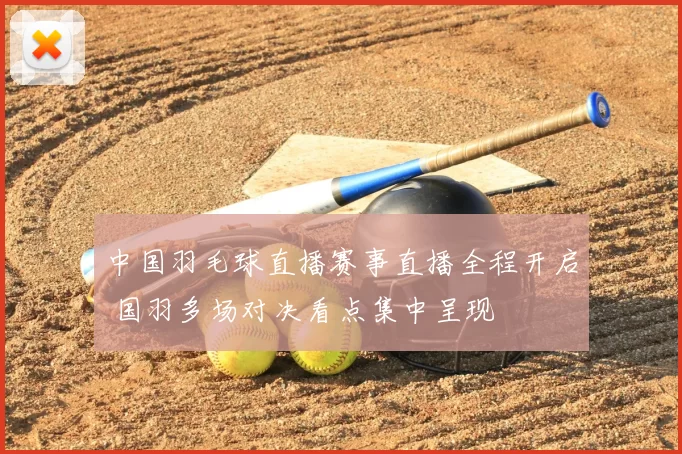 中国羽毛球直播赛事直播全程开启 国羽多场对决看点集中呈现