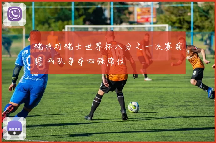 瑞典对瑞士世界杯八分之一决赛前瞻 两队争夺四强席位